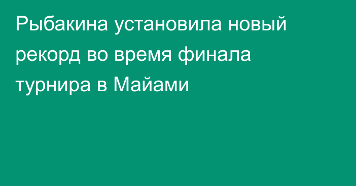 Рыбакина установила новый рекорд во время финала турнира в Майами