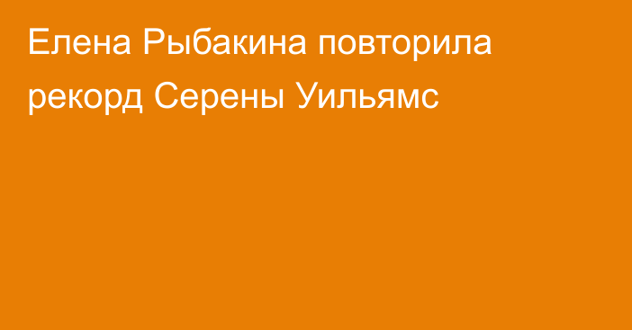 Елена Рыбакина повторила рекорд Серены Уильямс