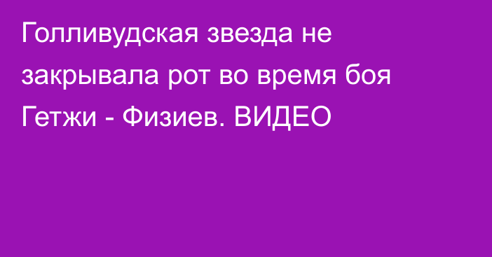 Голливудская звезда не закрывала рот во время боя Гетжи - Физиев. ВИДЕО