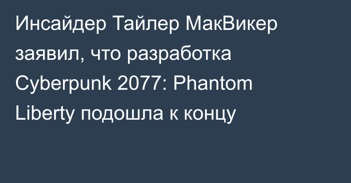 Инсайдер Тайлер МакВикер заявил, что разработка Cyberpunk 2077: Phantom Liberty подошла к концу
