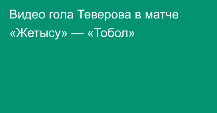 Видео гола Теверова в матче «Жетысу» — «Тобол»
