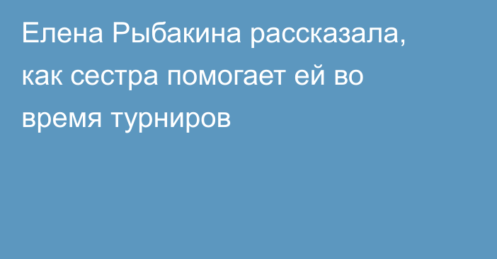 Елена Рыбакина рассказала, как сестра помогает ей во время турниров