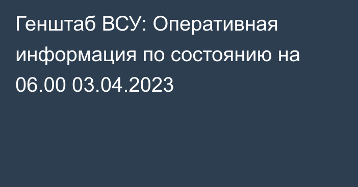 Генштаб ВСУ: Оперативная информация по состоянию на 06.00 03.04.2023