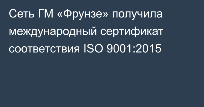 Сеть ГМ «Фрунзе» получила международный сертификат соответствия ISO 9001:2015