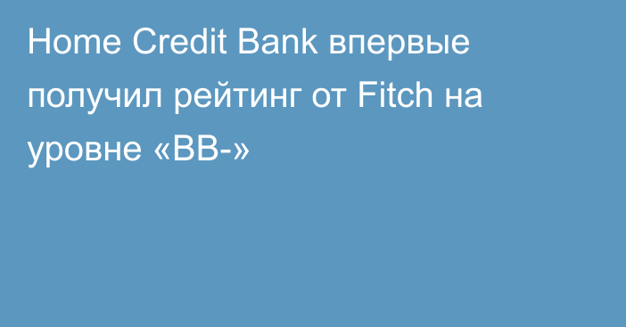 Home Credit Bank впервые получил рейтинг от Fitch на уровне «ВВ-»