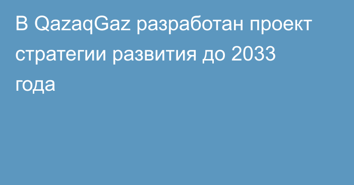 В QazaqGaz разработан проект стратегии развития до 2033 года