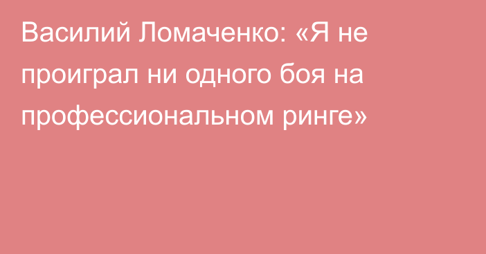 Василий Ломаченко: «Я не проиграл ни одного боя на профессиональном ринге»