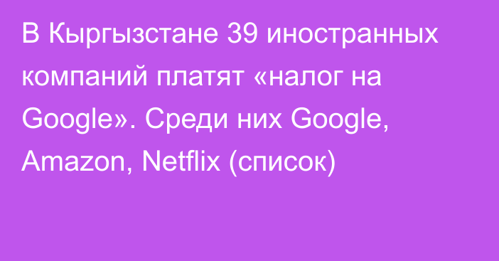 В Кыргызстане 39 иностранных компаний платят «налог на Google». Среди них Google, Amazon, Netflix (список)