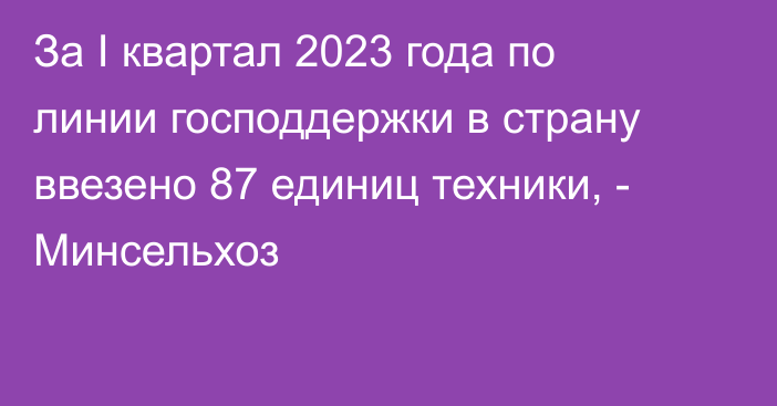 За I квартал 2023 года по линии господдержки в страну ввезено 87 единиц техники, - Минсельхоз