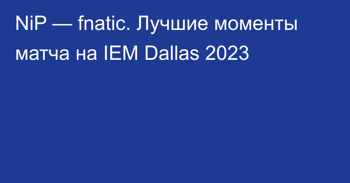 NiP — fnatic. Лучшие моменты матча на IEM Dallas 2023