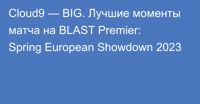 Cloud9 — BIG. Лучшие моменты матча на BLAST Premier: Spring European Showdown 2023