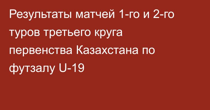 Результаты матчей 1-го и 2-го туров третьего круга первенства Казахстана по футзалу U-19