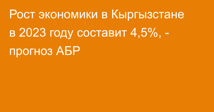Рост экономики в Кыргызстане в 2023 году составит 4,5%, - прогноз АБР