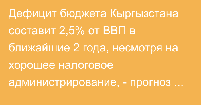 Дефицит бюджета  Кыргызстана составит 2,5% от ВВП в ближайшие 2 года, несмотря на хорошее налоговое администрирование, - прогноз АБР