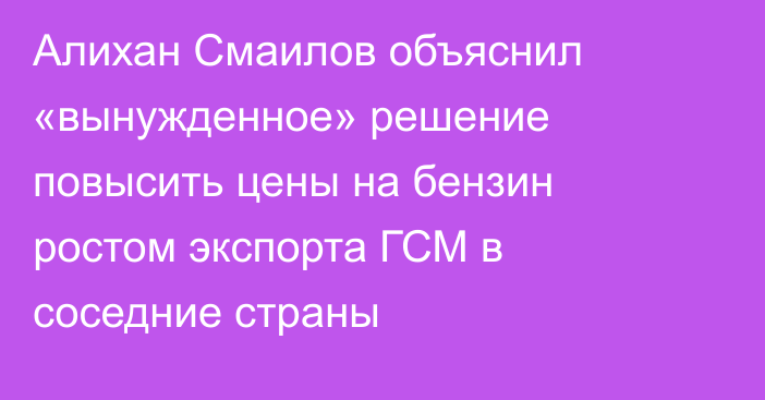 Алихан Смаилов объяснил «вынужденное» решение повысить цены на бензин ростом экспорта ГСМ в соседние страны
