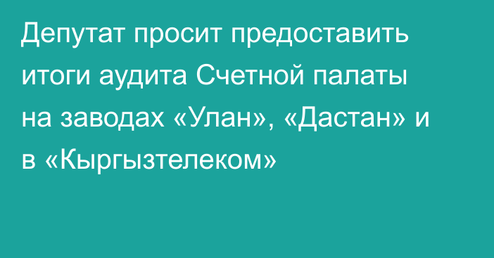 Депутат просит предоставить итоги аудита Счетной палаты на заводах «Улан», «Дастан» и в «Кыргызтелеком»