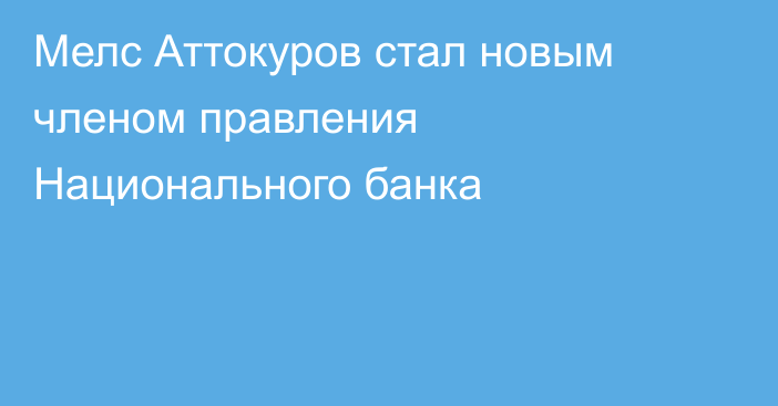 Мелс Аттокуров стал новым членом правления Национального банка