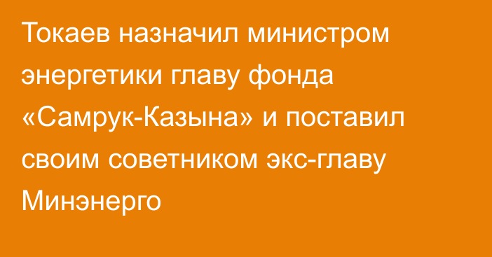 Токаев назначил министром энергетики главу фонда «Самрук-Казына» и поставил своим советником экс-главу Минэнерго