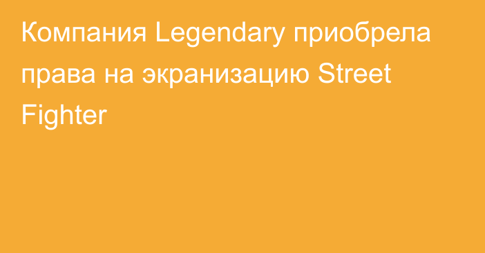 Компания Legendary приобрела права на экранизацию Street Fighter