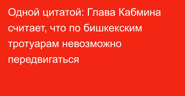 Одной цитатой: Глава Кабмина считает, что по бишкекским тротуарам невозможно передвигаться