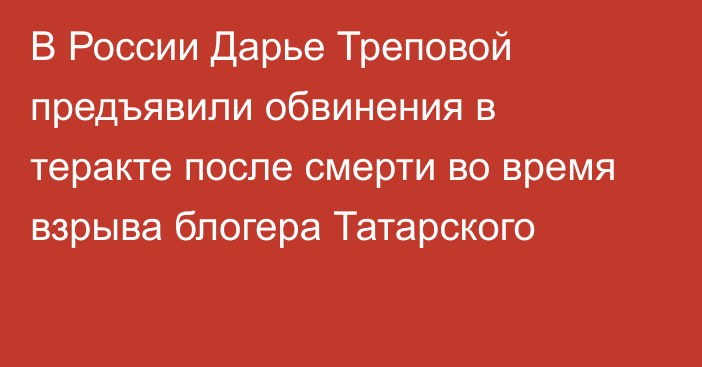 В России Дарье Треповой предъявили обвинения в теракте после смерти во время взрыва блогера Татарского