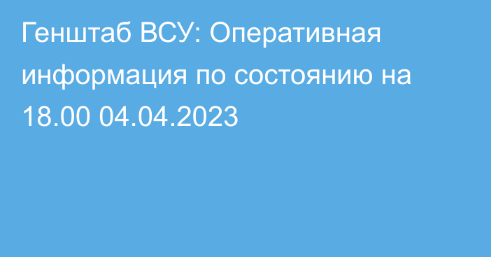 Генштаб ВСУ: Оперативная информация по состоянию на 18.00 04.04.2023