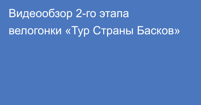 Видеообзор 2-го этапа велогонки «Тур Страны Басков»