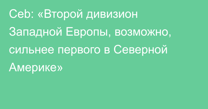 Ceb: «Второй дивизион Западной Европы, возможно, сильнее первого в Северной Америке»