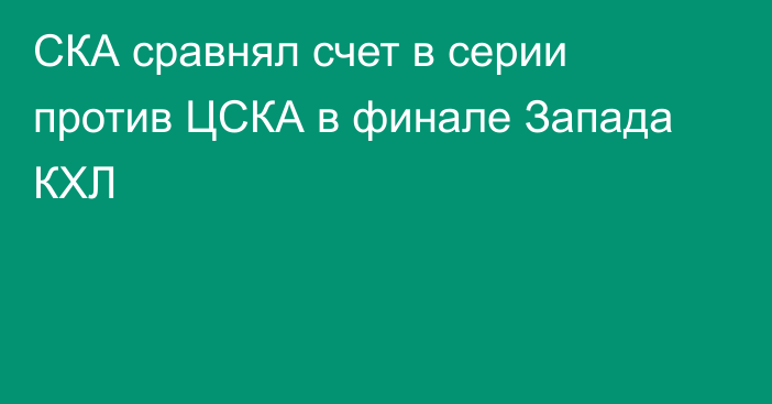 СКА сравнял счет в серии против ЦСКА в финале Запада КХЛ