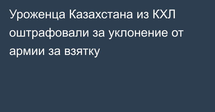 Уроженца Казахстана из КХЛ оштрафовали за уклонение от армии за взятку