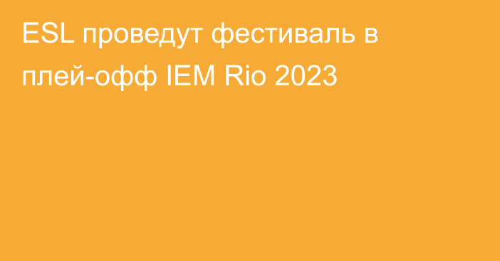 ESL проведут фестиваль в плей-офф IEM Rio 2023