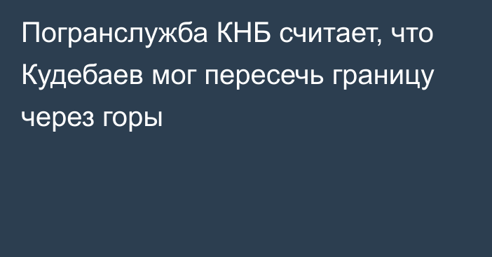 Погранслужба КНБ считает, что Кудебаев мог пересечь границу через горы