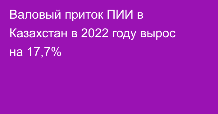 Валовый приток ПИИ в Казахстан в 2022 году вырос на 17,7%