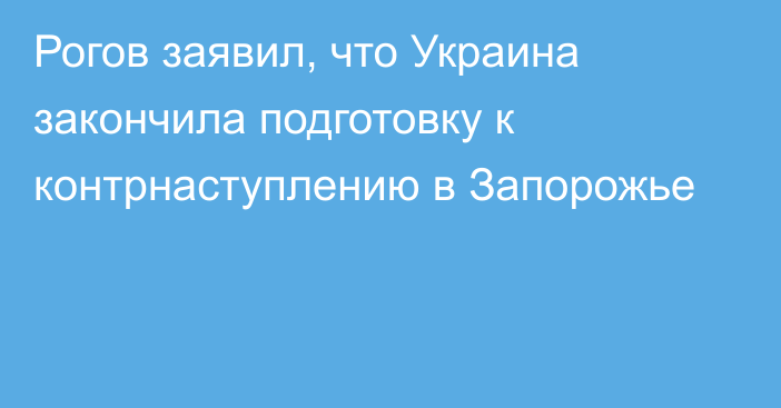 Рогов заявил, что Украина закончила подготовку к контрнаступлению в Запорожье