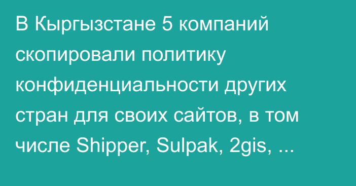 В Кыргызстане 5 компаний скопировали политику конфиденциальности других стран для своих сайтов, в том числе Shipper, Sulpak, 2gis, - исследование