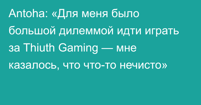 Antoha: «Для меня было большой дилеммой идти играть за Thiuth Gaming — мне казалось, что что-то нечисто»