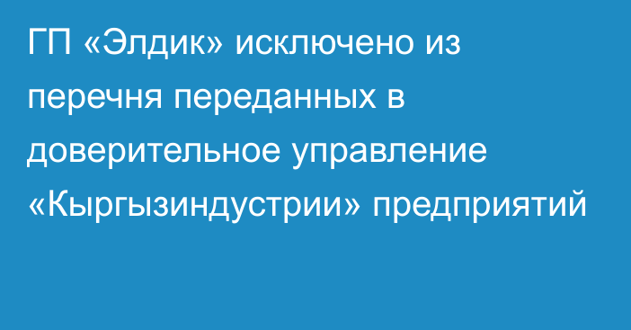 ГП «Элдик» исключено из перечня переданных в доверительное управление «Кыргызиндустрии» предприятий