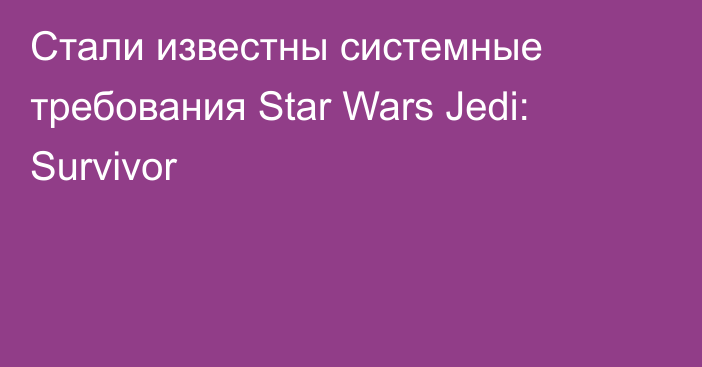 Стали известны системные требования Star Wars Jedi: Survivor