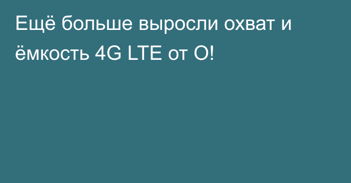 Ещё больше выросли охват и ёмкость 4G LTE от О!