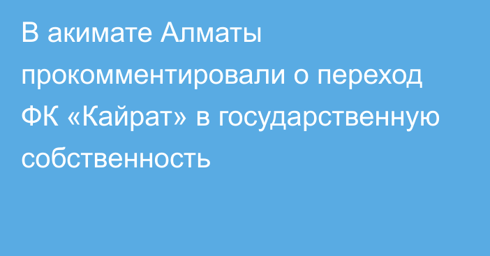 В акимате Алматы прокомментировали о переход ФК «Кайрат» в государственную собственность