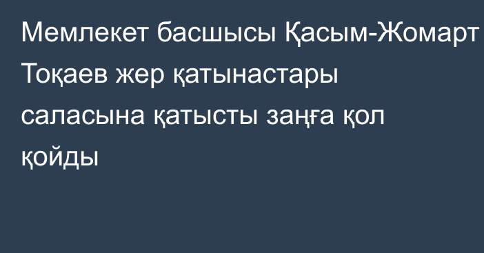 Мемлекет басшысы Қасым-Жомарт Тоқаев жер қатынастары саласына қатысты заңға қол қойды