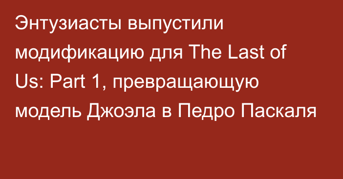 Энтузиасты выпустили модификацию для The Last of Us: Part 1, превращающую модель Джоэла в Педро Паскаля