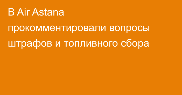 В Air Astana прокомментировали вопросы штрафов и топливного сбора
