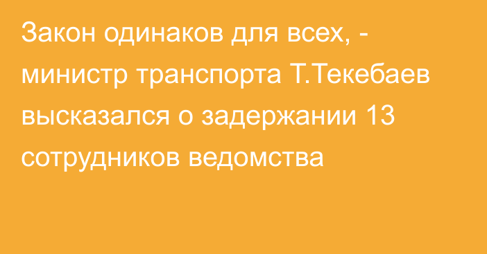 Закон одинаков для всех, - министр транспорта Т.Текебаев высказался о задержании 13 сотрудников ведомства