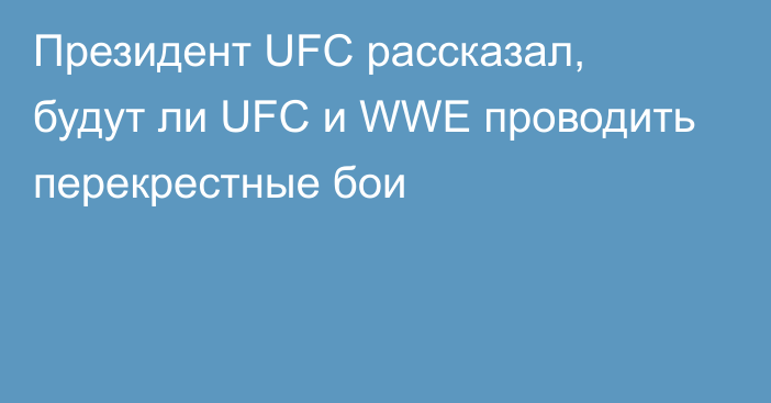 Президент UFC рассказал, будут ли UFC и WWE проводить перекрестные бои