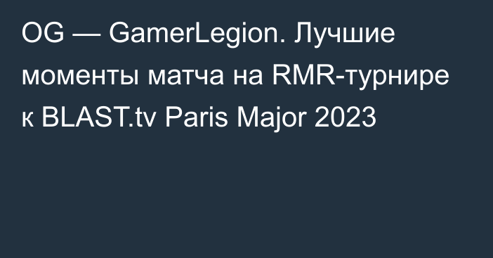 OG — GamerLegion. Лучшие моменты матча на RMR-турнире к BLAST.tv Paris Major 2023