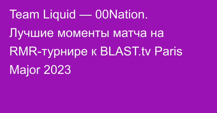 Team Liquid — 00Nation. Лучшие моменты матча на RMR-турнире к BLAST.tv Paris Major 2023