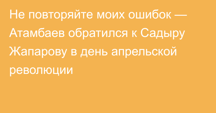 Не повторяйте моих ошибок — Атамбаев обратился к Садыру Жапарову в день апрельской революции