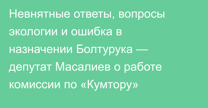 Невнятные ответы, вопросы экологии и ошибка в назначении Болтурука — депутат Масалиев о работе комиссии по «Кумтору»