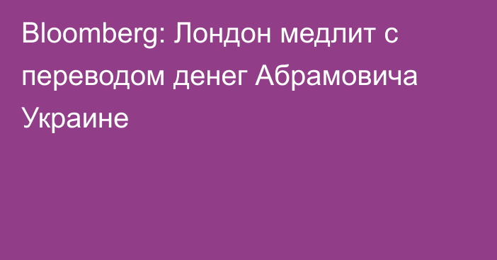 Bloomberg: Лондон медлит с переводом денег Абрамовича Украине